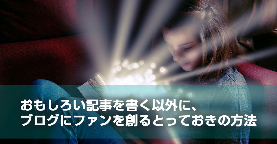 おもしろい記事を書く以外に、ブログにファンを創るとっておきの方法
