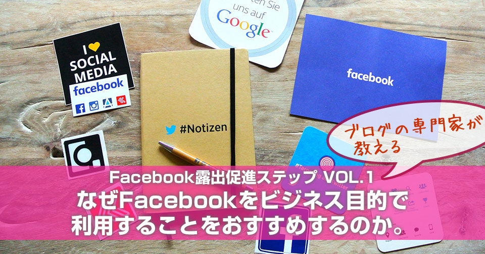 Facebook露出促進ステップ【１】なぜFacebookをビジネス目的で利用することをおすすめするのか。