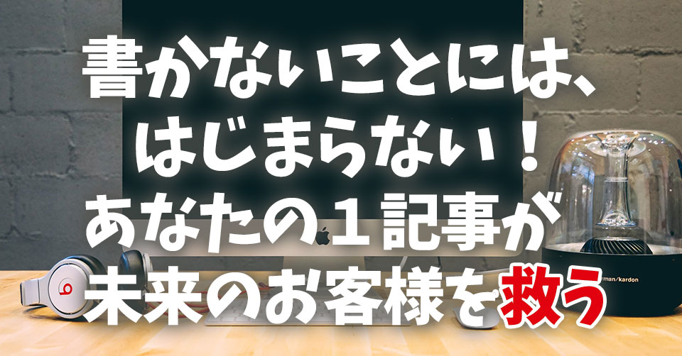 書かないことには、はじまらない!あなたの1記事が未来のお客様を救う