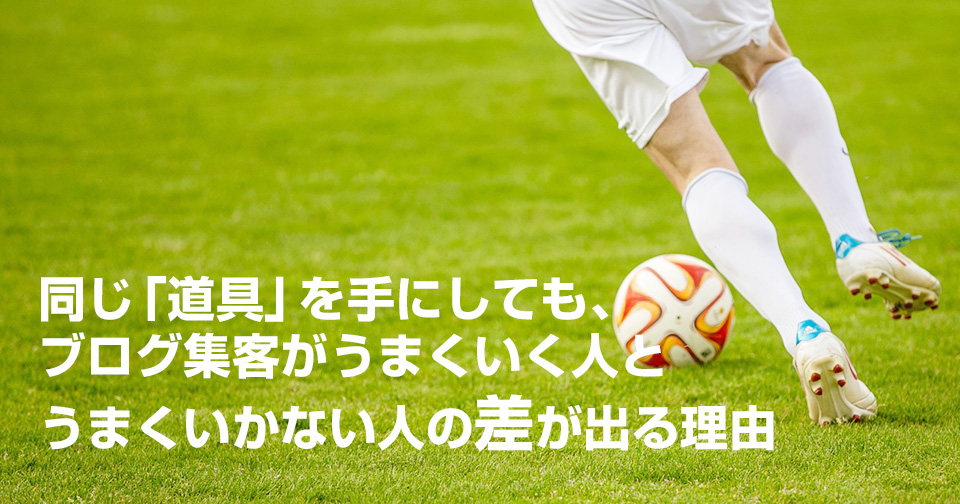 同じ「道具」を手にしても、ブログ集客がうまくいく人とうまくいかない人の差が出る理由