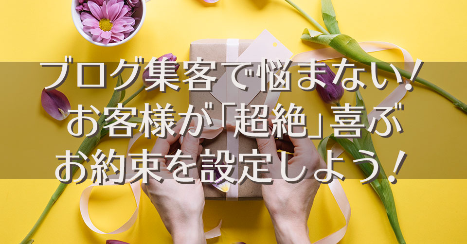 ブログ集客で悩まない！ お客様が「超絶」喜ぶお約束を設定しよう！