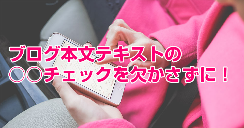 ブログ本文テキストの○○チェックを欠かさずに!