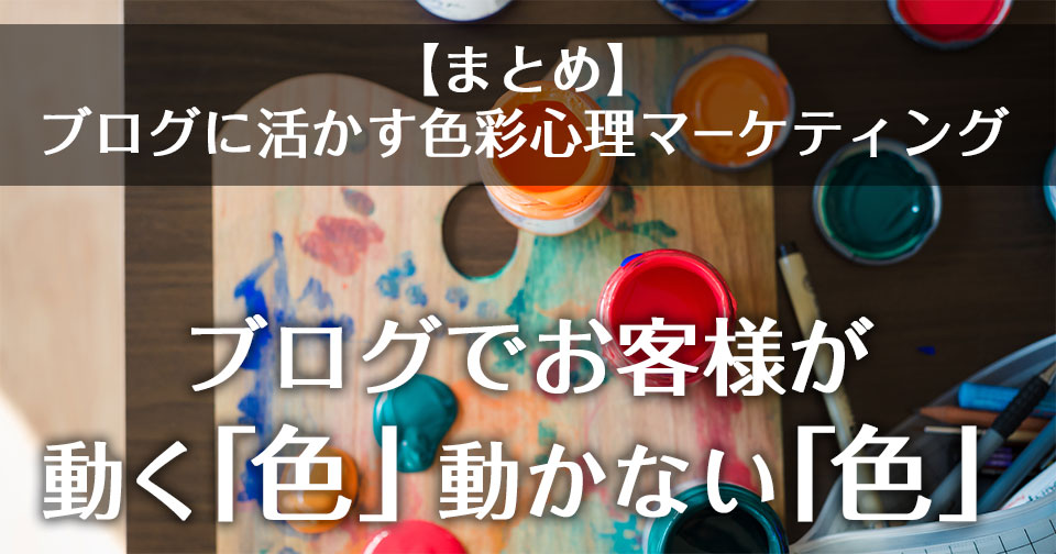 【まとめ】ブログに活かす色彩心理マーケティング:ブログでお客様が 動く「色」動かない「色」