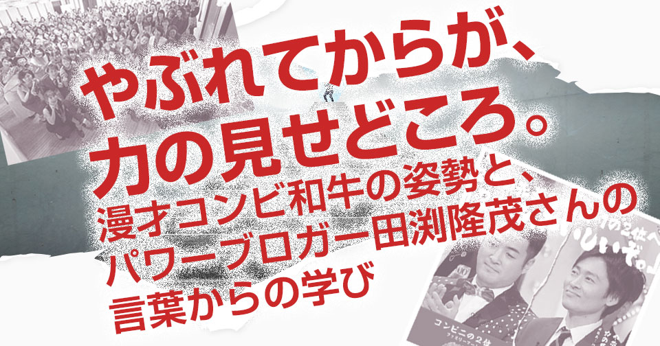 やぶれてからが、力の見せどころ。漫才コンビ和牛の姿勢と、パワーブロガー田渕隆茂さんの言葉からの学び