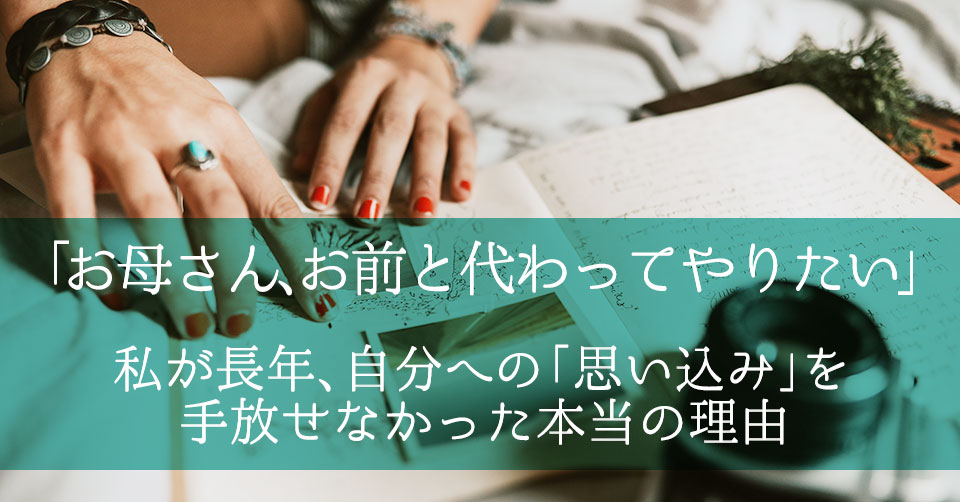 「お母さん、お前と代わってやりたい」私が長年、自分への「思い込み」を手放せなかった本当の理由