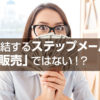 売上に直結するステップメールでも、目的は「販売」ではない！？