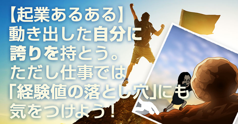 【起業あるある】動き出した自分に誇りを持とう。ただし仕事では「経験値の落とし穴」にも気をつけよう！