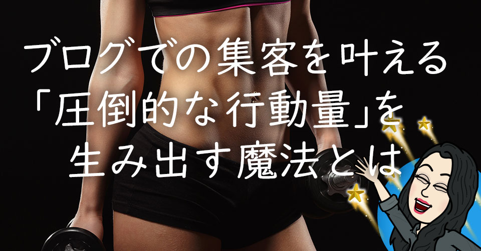 ブログでの集客を叶える「圧倒的な行動量」を生み出す魔法とは
