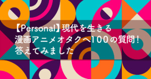 現代を生きる漫画アニメオタクへ100の質問!答えてみました