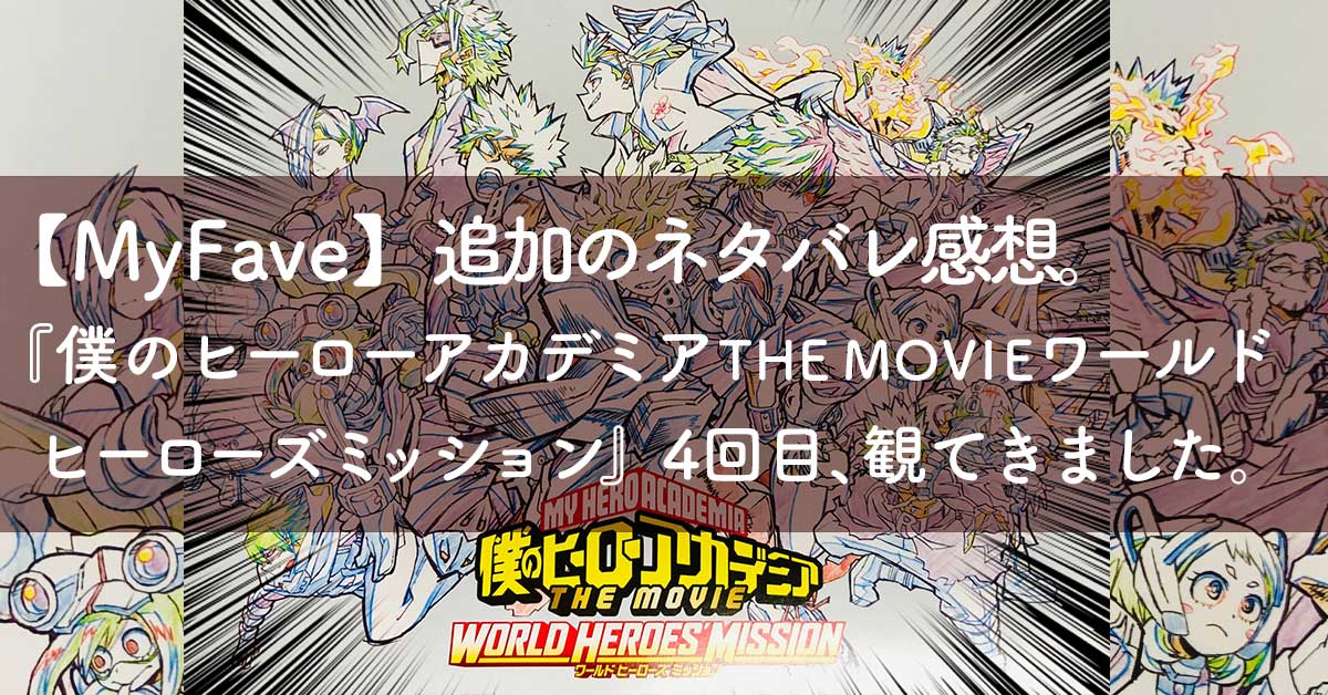 【MyFave】追加のネタバレ感想。『僕のヒーローアカデミア THE MOVIE ワールド ヒーローズ ミッション』4回目、観てきました。