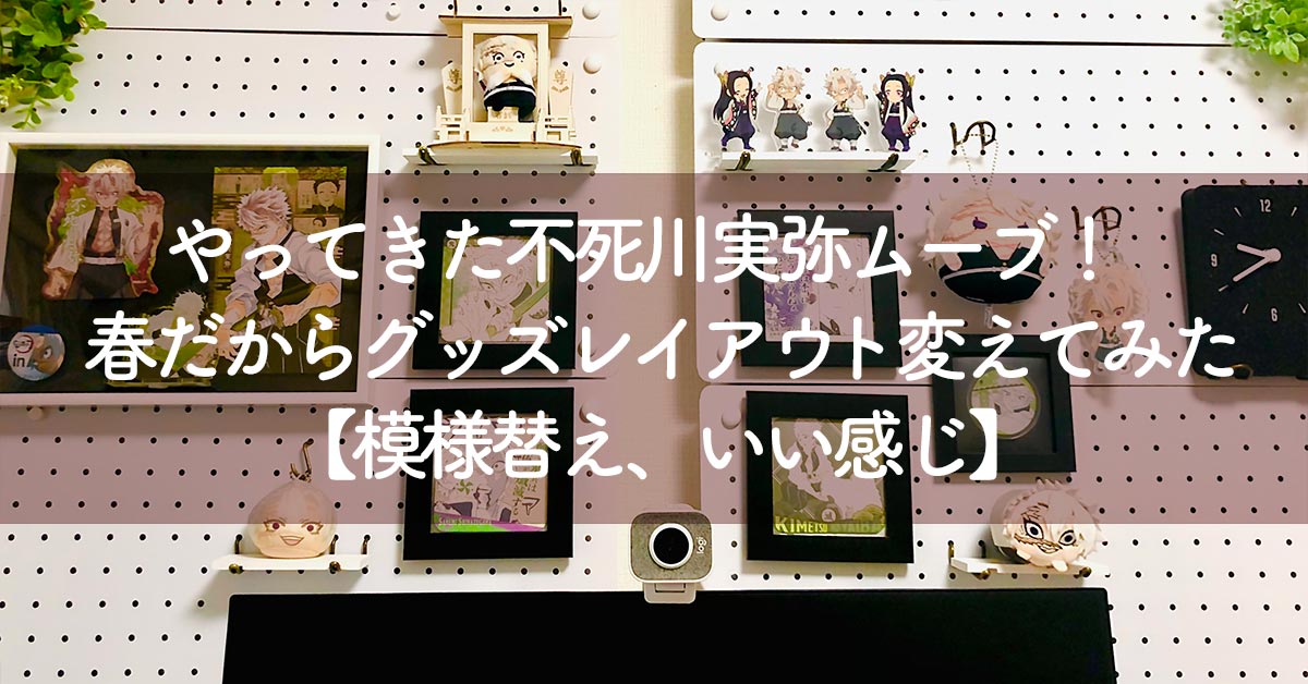 やってきた不死川実弥ムーブ!春だからグッズレイアウト変えてみた【模様替え、いい感じ】