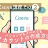 【サクッとCanva講座・その２】パソコンでもスマホでも！アカウントの作成方法