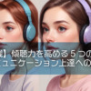 【即実践】傾聴力を高める5つの方法！コミュニケーション上達への近道