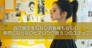 自己開示をしないお客様も安心！尋問にならないヒアリング術5つのステップ