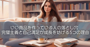 いい商品を作っている人の落とし穴：完璧主義と自己満足が成長を妨げる5つの理由