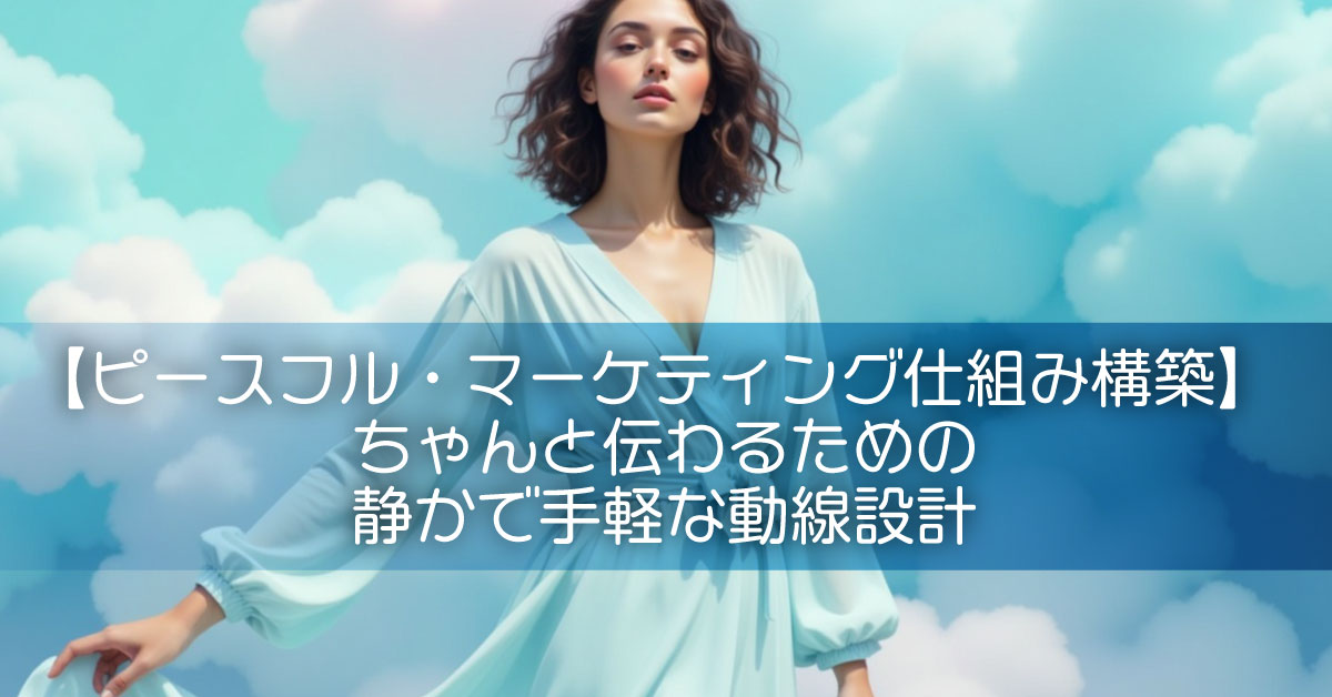 【ピースフル・マーケティング仕組み構築】ちゃんと伝わるための静かで手軽な動線設計