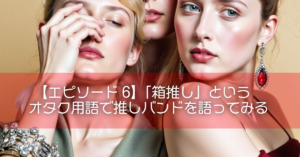 【エピソード6】「箱推し」というオタク用語で推しバンドを語ってみる