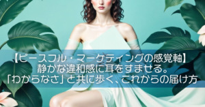 【ピースフル・マーケティングの感覚軸】静かな違和感に耳をすませる。「わからなさ」と共に歩く、これからの届け方