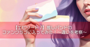 【エピソード7】推しバンドのファンクラブに入ってみた！〜違いを考察〜