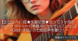 【エピソード8】★生誕記念★沼って３ヶ月のひよっこファンがオススメする「幸様ボーカルセレクション」―God of DJの七色の声を聴け！―