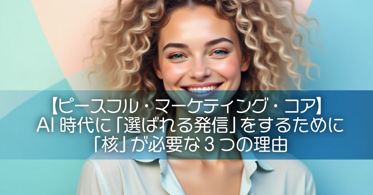【ピースフル・マーケティング・コア】AI時代に「選ばれる発信」をするために「核」が必要な3つの理由
