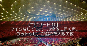 【エピソード10】マイクなしでもホール全体に届く声。「ダットゥビ」が溢れた大阪の夜