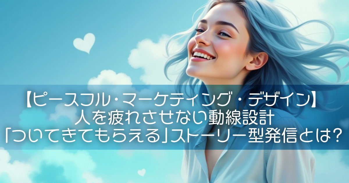 【ピースフル・マーケティング・デザイン】人を疲れさせない動線設計「ついてきてもらえる」ストーリー型発信とは?