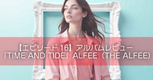 【エピソード16】アルバムレビュー『TIME AND TIDE』ALFEE（THE ALFEE）