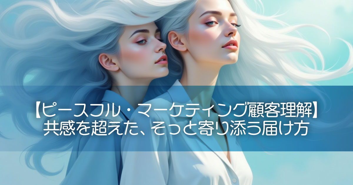 【ピースフル・マーケティング顧客理解】共感を超えた、そっと寄り添う届け方