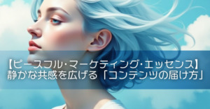 【ピースフル・マーケティング・エッセンス】静かな共感を広げる「コンテンツの届け方」