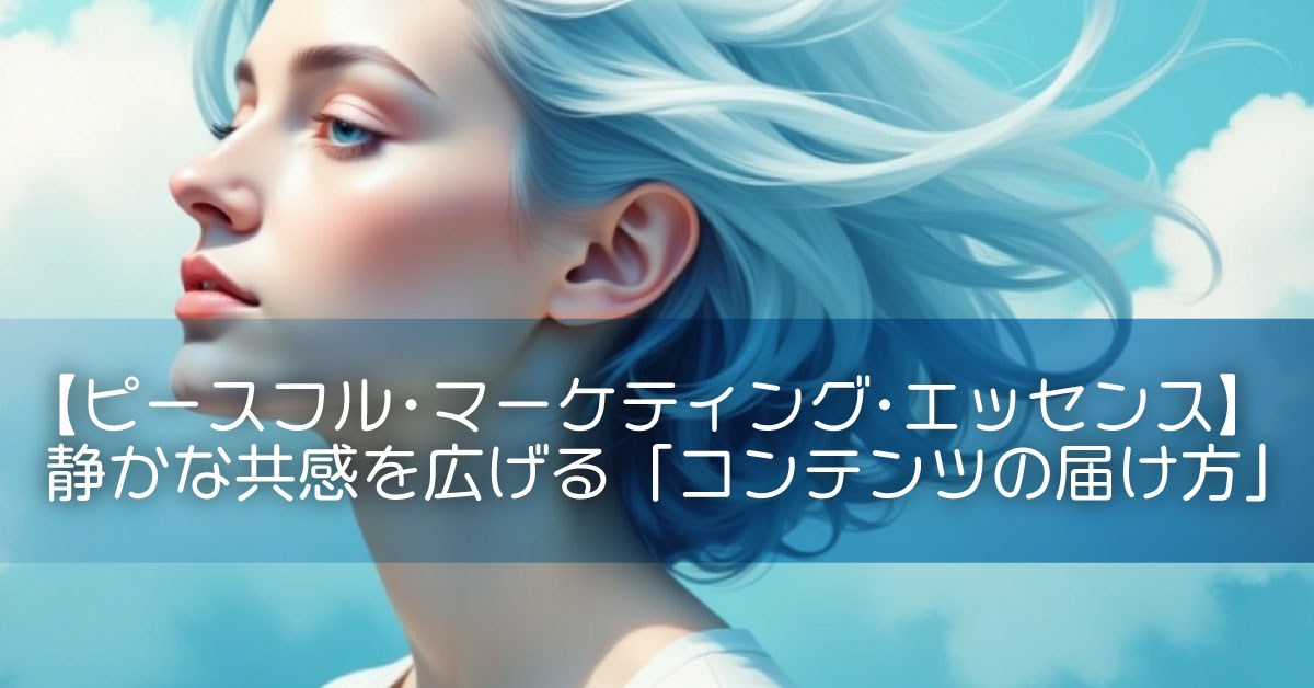 【ピースフル・マーケティング・エッセンス】静かな共感を広げる「コンテンツの届け方」