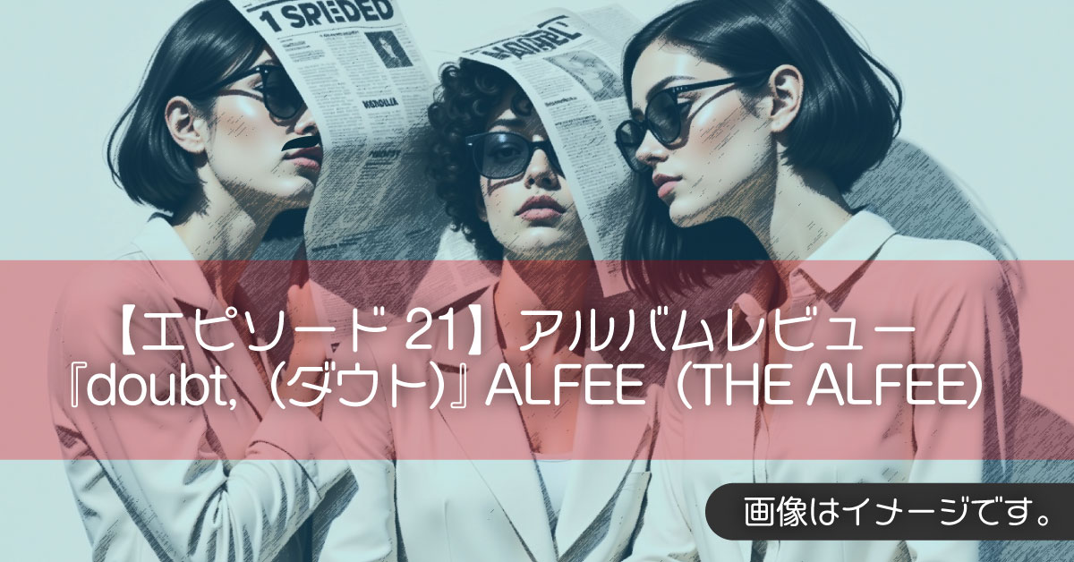 【エピソード21】アルバムレビュー『doubt,(ダウト)』ALFEE(THE ALFEE)