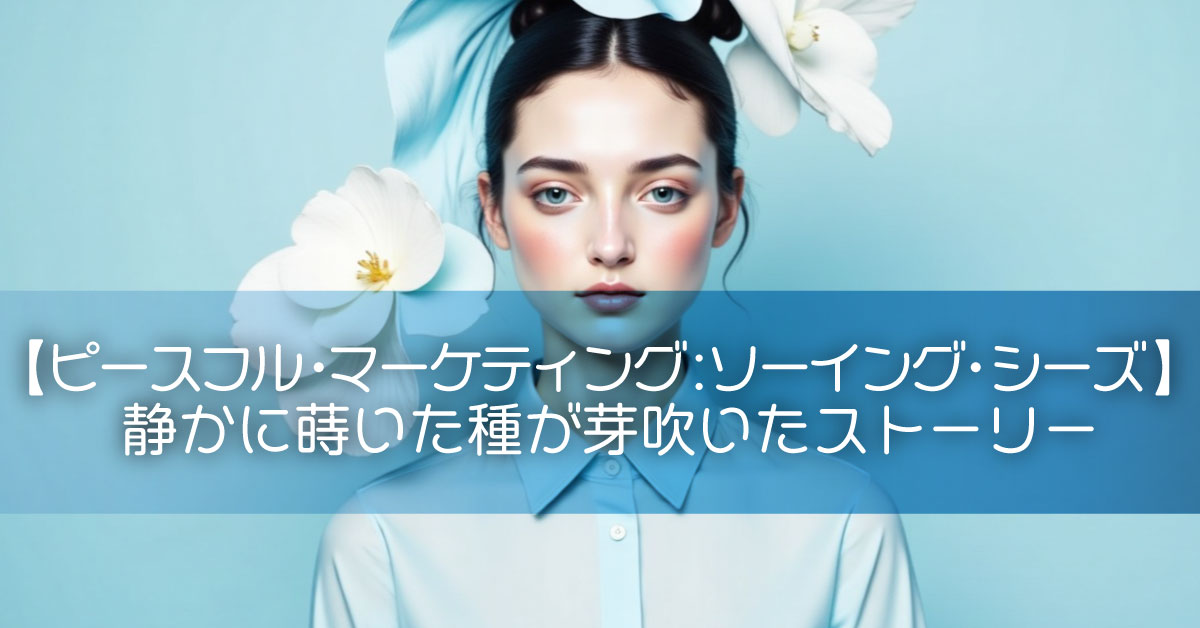 【ピースフル・マーケティング:ソーイング・シーズ】静かに蒔いた種が芽吹いたストーリー
