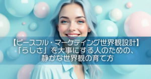 【ピースフル・マーケティング世界観設計】「らしさ」を大事にする人のための、静かな世界観の育て方