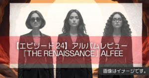 【エピソード24】アルバムレビュー『THE RENAISSANCE』ALFEE