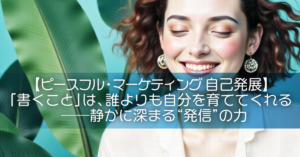 【ピースフル・マーケティング自己発展】「書くこと」は、誰よりも自分を育ててくれる──静かに深まる“発信”の力