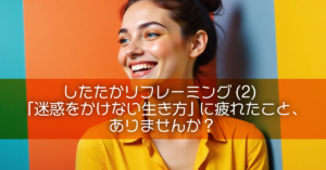 したたかリフレーミング(2)「迷惑をかけない生き方」に疲れたこと、ありませんか？