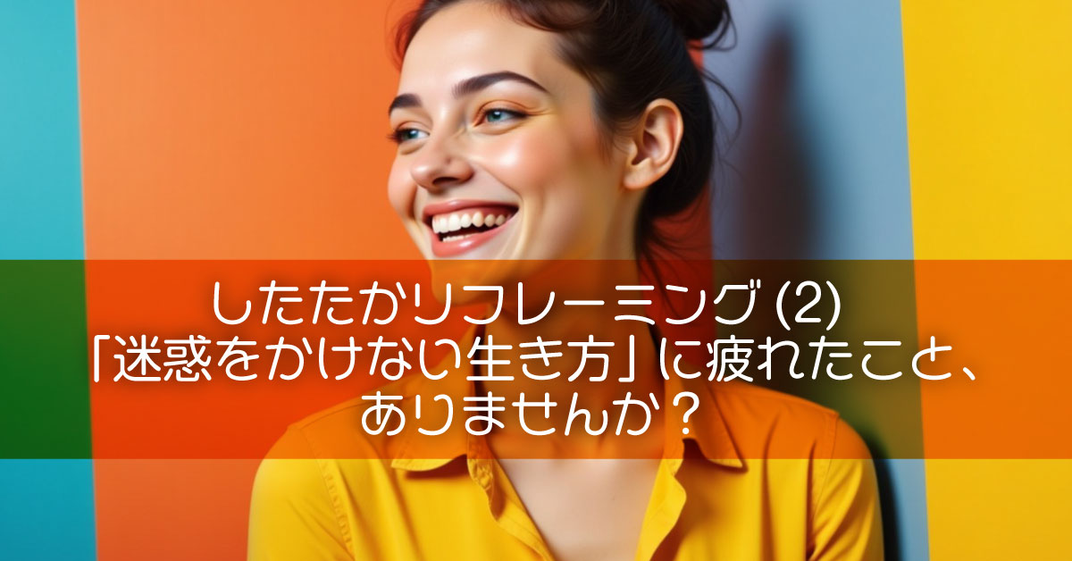 したたかリフレーミング(2)「迷惑をかけない生き方」に疲れたこと、ありませんか?