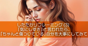 【したたかリフレーミング3】「気にしすぎ」と言われたら、「ちゃんと傷ついている」自分を大事にしてみて