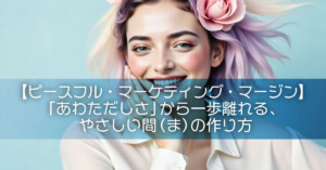 【ピースフル・マーケティング・マージン】「あわただしさ」から一歩離れる、やさしい間（ま）の作り方