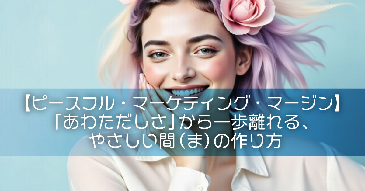 【ピースフル・マーケティング・マージン】「あわただしさ」から一歩離れる、やさしい間（ま）の作り方