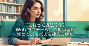 【これって違法？！】Webプロモーション担当者が知っておくべき法律のきほん