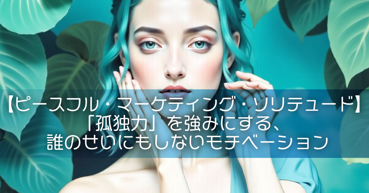 【ピースフル・マーケティング・ソリテュード】「孤独力」を強みにする、誰のせいにもしないモチベーション