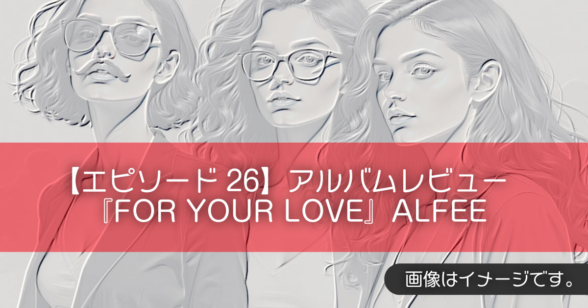 【エピソード26】アルバムレビュー『FOR YOUR LOVE』ALFEE