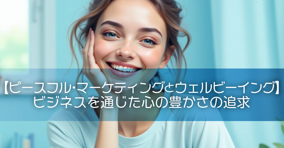 【ピースフル・マーケティングとウェルビーイング】ビジネスを通じた心の豊かさの追求