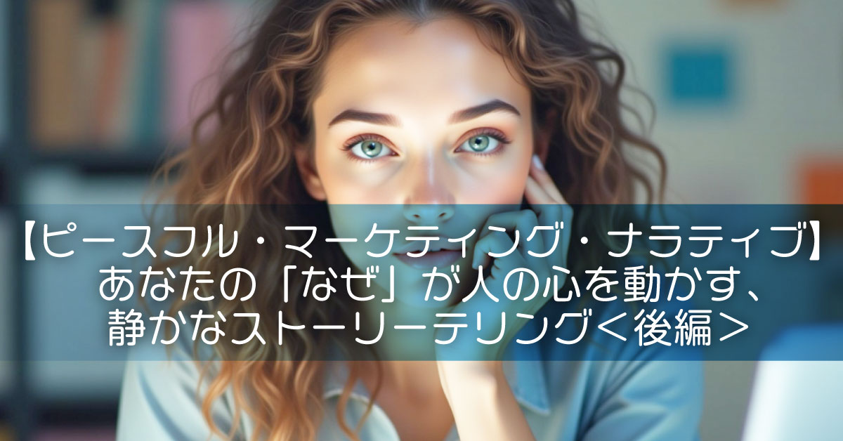【ピースフル・マーケティング・ナラティブ】あなたの「なぜ」が人の心を動かす、静かなストーリーテリング＜後編＞