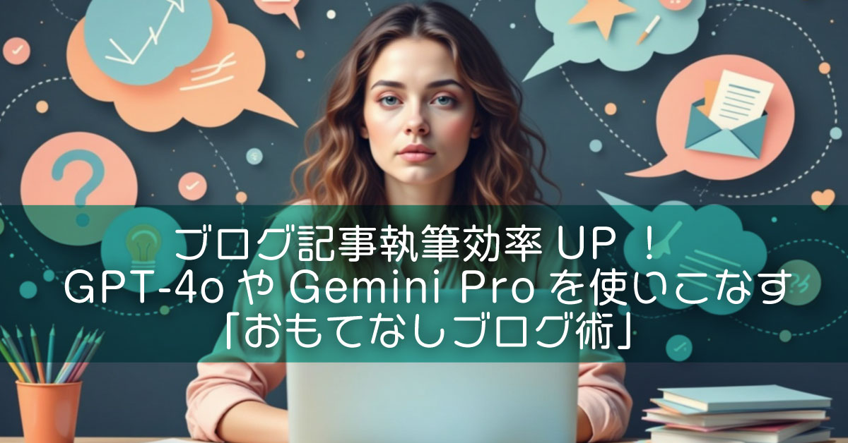 ブログ記事執筆効率UP！GPT-4oやGemini Proを使いこなす「おもてなしブログ術」