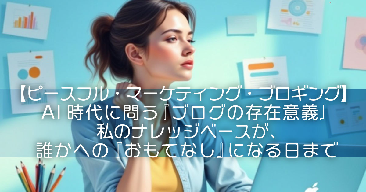 【ピースフル・マーケティング・ブロギング】AI時代に問う『ブログの存在意義』私のナレッジベースが、誰かへの『おもてなし』になる日まで