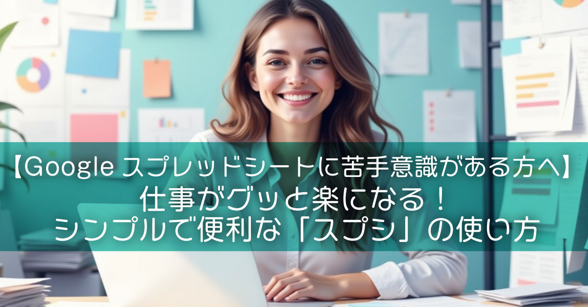 【Googleスプレッドシートに苦手意識がある方へ】仕事がグッと楽になる！シンプルで便利な「スプシ」の使い方