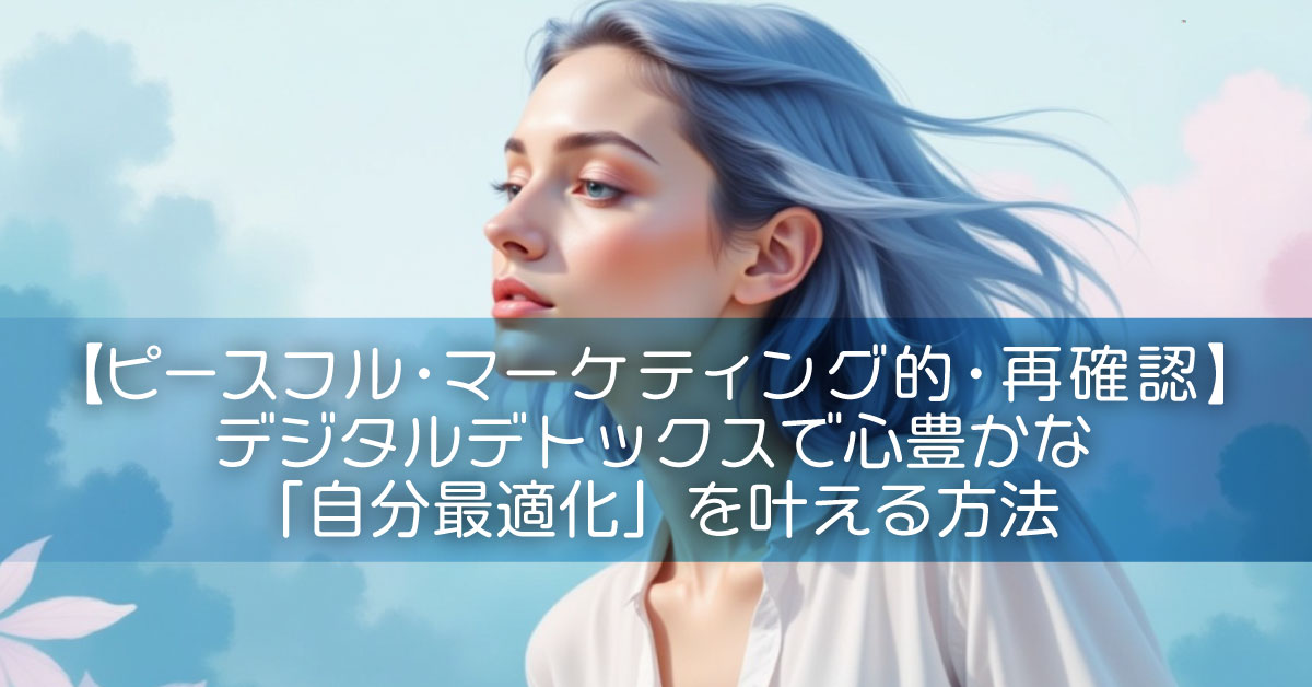 【ピースフル・マーケティング的・再確認】デジタルデトックスで心豊かな「自分最適化」を叶える方法